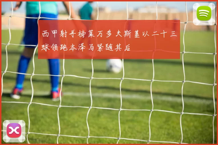 西甲射手榜莱万多夫斯基以二十三球领跑本泽马紧随其后