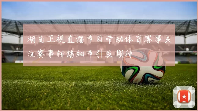 湖南卫视直播节目带动体育赛事关注赛事转播细节引发期待
