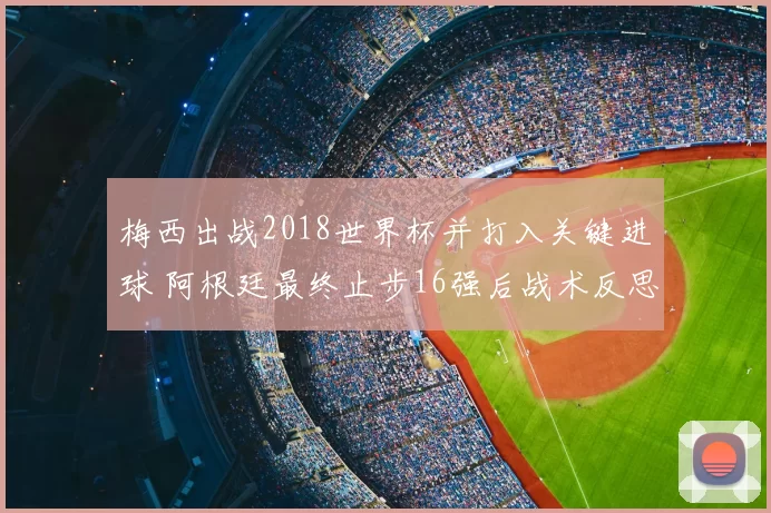 梅西出战2018世界杯并打入关键进球 阿根廷最终止步16强后战术反思