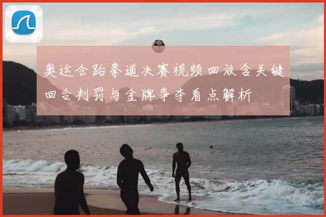 奥运会跆拳道决赛视频回放含关键回合判罚与金牌争夺看点解析