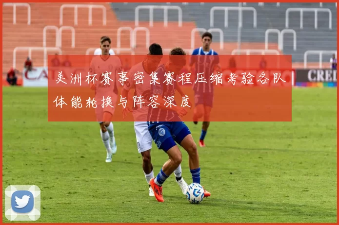 美洲杯赛事密集赛程压缩考验各队体能轮换与阵容深度