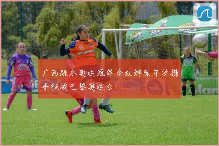 广西跳水奥运冠军全红婵陈芋汐携手征战巴黎奥运会