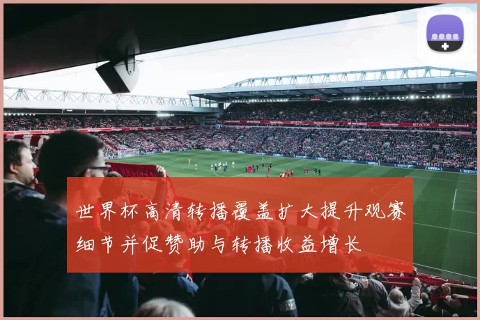 世界杯高清转播覆盖扩大提升观赛细节并促赞助与转播收益增长