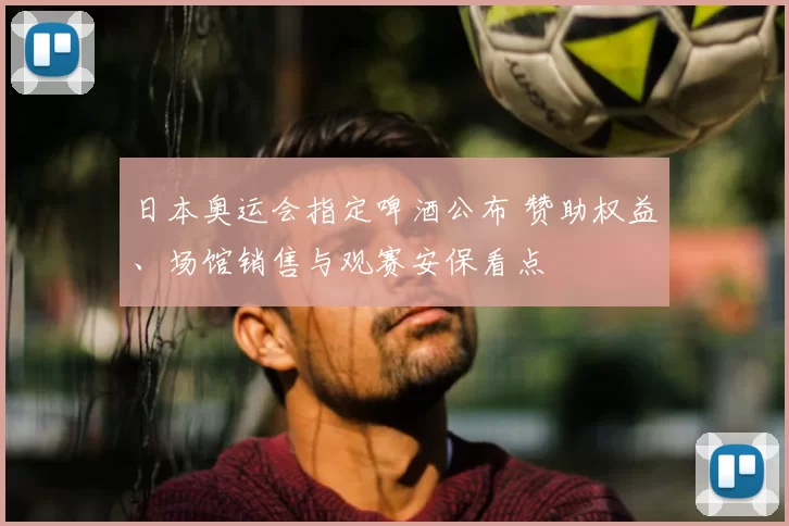 日本奥运会指定啤酒公布 赞助权益、场馆销售与观赛安保看点
