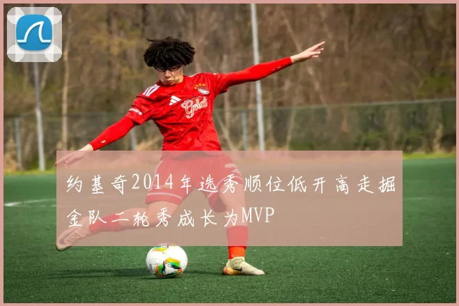 约基奇2014年选秀顺位低开高走掘金队二轮秀成长为MVP