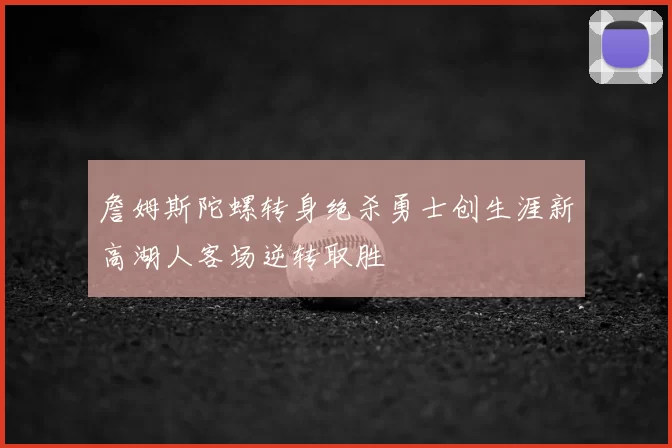 詹姆斯陀螺转身绝杀勇士创生涯新高湖人客场逆转取胜