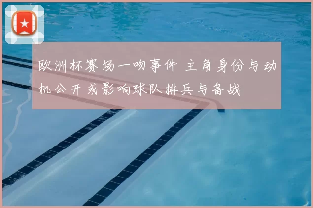 欧洲杯赛场一吻事件 主角身份与动机公开或影响球队排兵与备战