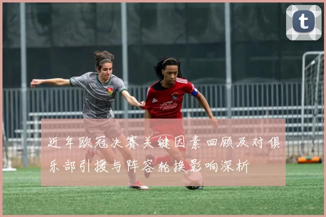 近年欧冠决赛关键因素回顾及对俱乐部引援与阵容轮换影响深析