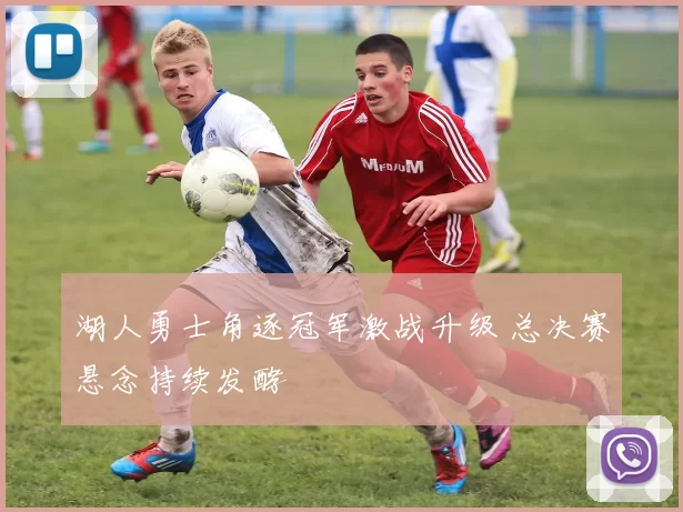 湖人勇士角逐冠军激战升级 总决赛悬念持续发酵