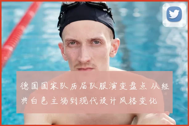 德国国家队历届队服演变盘点 从经典白色主场到现代设计风格变化