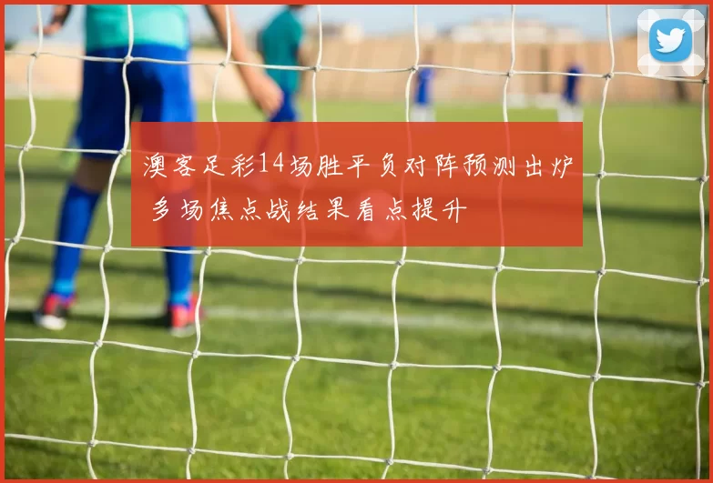 澳客足彩14场胜平负对阵预测出炉 多场焦点战结果看点提升