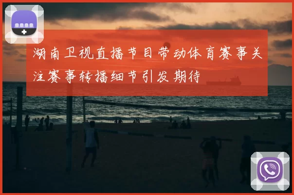 湖南卫视直播节目带动体育赛事关注赛事转播细节引发期待