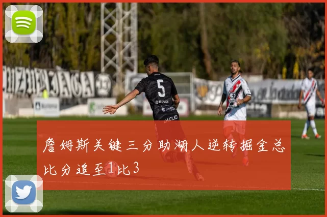 詹姆斯关键三分助湖人逆转掘金总比分追至1比3