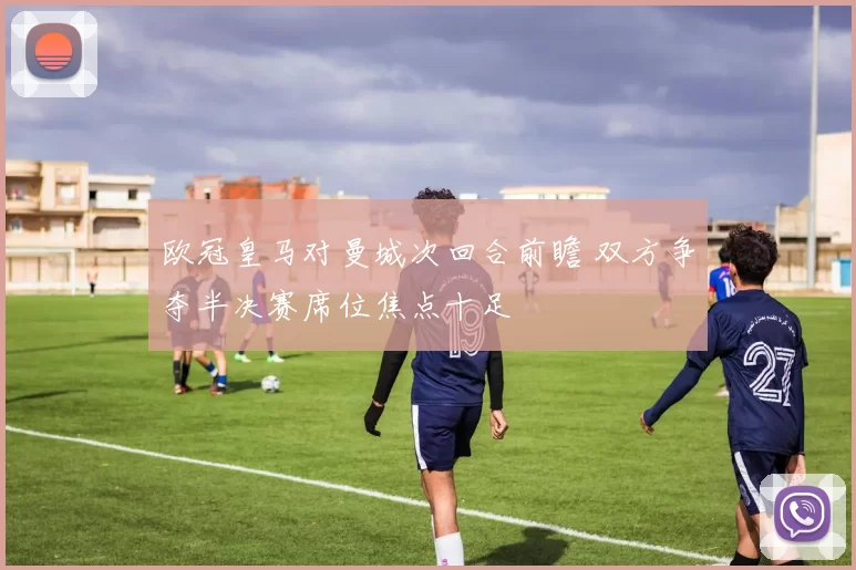 欧冠皇马对曼城次回合前瞻 双方争夺半决赛席位焦点十足