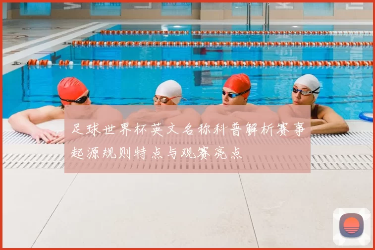 足球世界杯英文名称科普解析赛事起源规则特点与观赛亮点