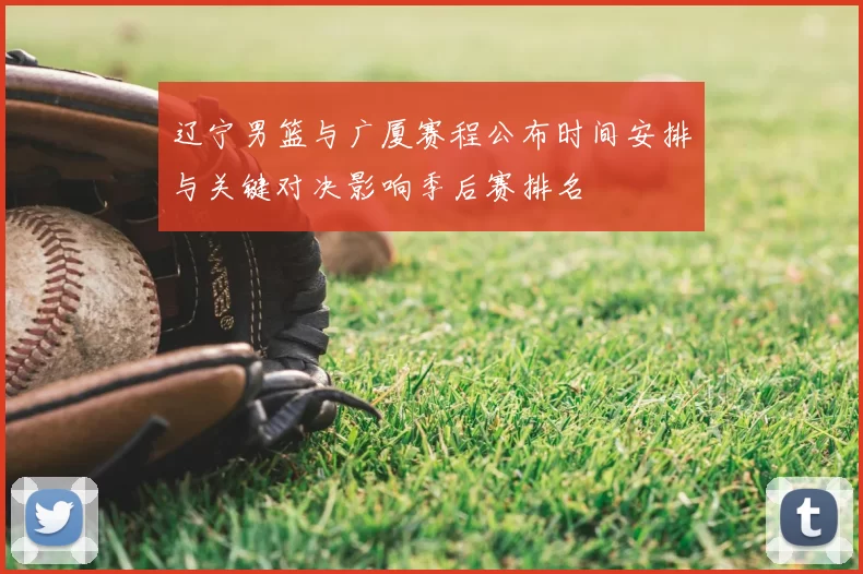 辽宁男篮与广厦赛程公布时间安排与关键对决影响季后赛排名