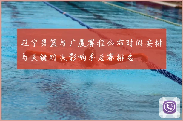 辽宁男篮与广厦赛程公布时间安排与关键对决影响季后赛排名