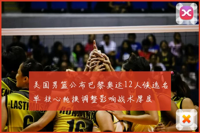 美国男篮公布巴黎奥运12人候选名单 核心轮换调整影响战术厚度