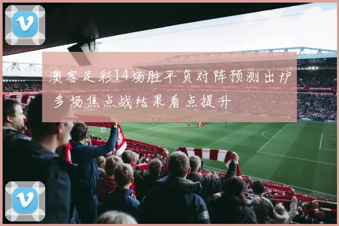 澳客足彩14场胜平负对阵预测出炉 多场焦点战结果看点提升