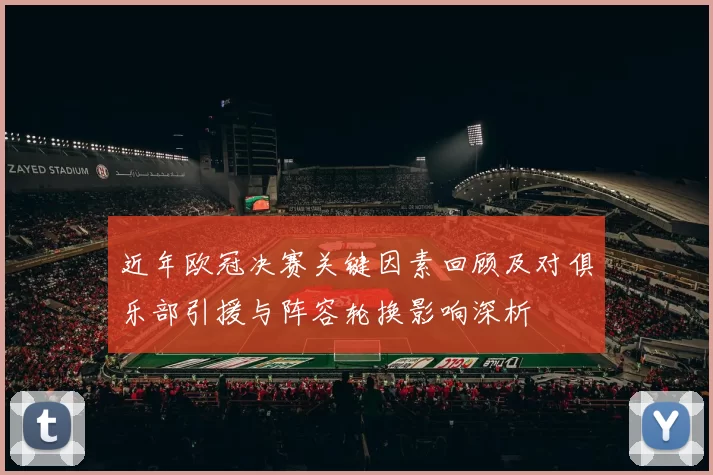 近年欧冠决赛关键因素回顾及对俱乐部引援与阵容轮换影响深析