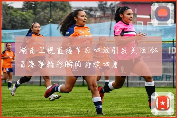 湖南卫视直播节目回放引发关注 体育赛事精彩瞬间持续回看