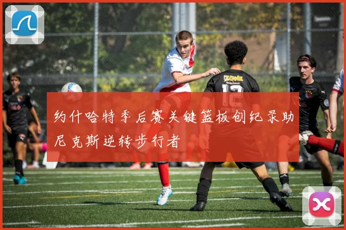 约什哈特季后赛关键篮板创纪录助尼克斯逆转步行者