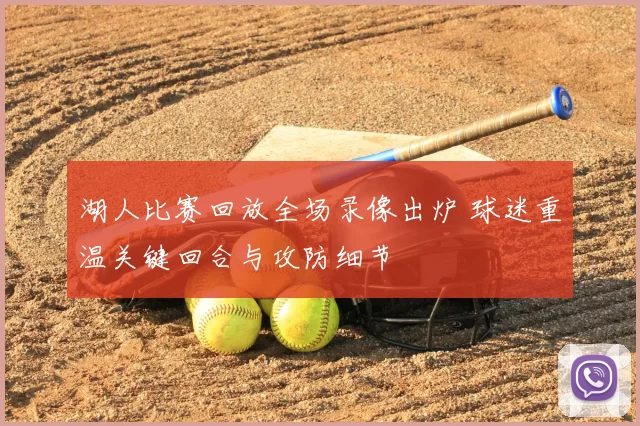 湖人比赛回放全场录像出炉 球迷重温关键回合与攻防细节