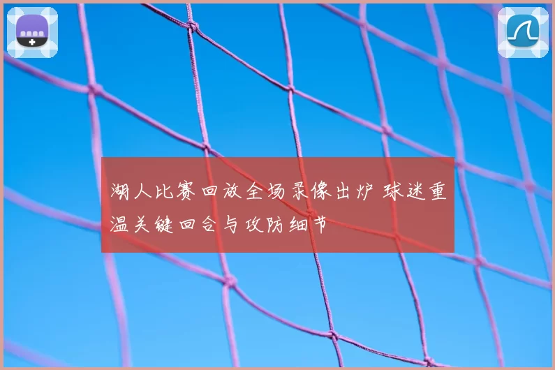 湖人比赛回放全场录像出炉 球迷重温关键回合与攻防细节