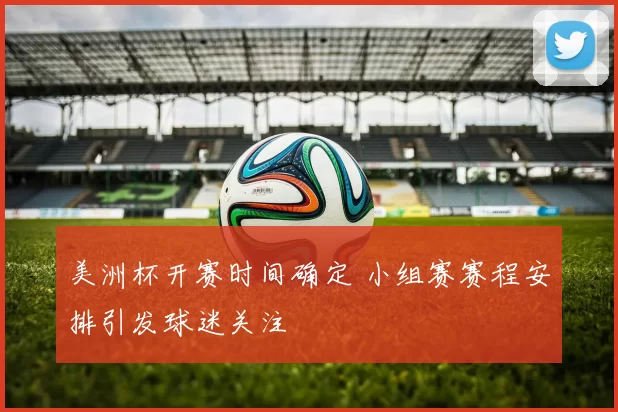 美洲杯开赛时间确定 小组赛赛程安排引发球迷关注