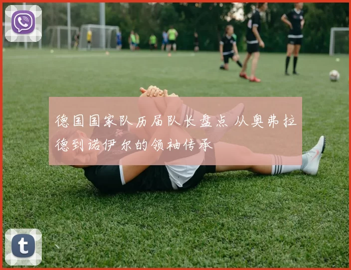 德国国家队历届队长盘点 从奥弗拉德到诺伊尔的领袖传承