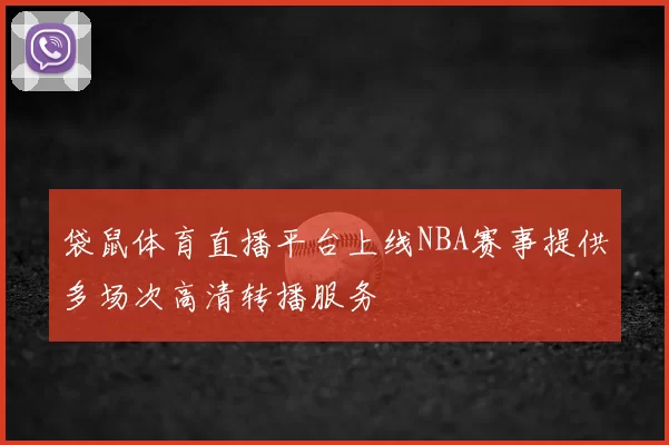 袋鼠体育直播平台上线NBA赛事提供多场次高清转播服务