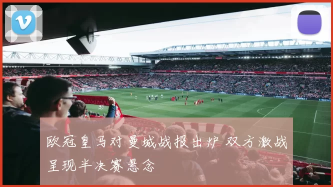 欧冠皇马对曼城战报出炉 双方激战呈现半决赛悬念