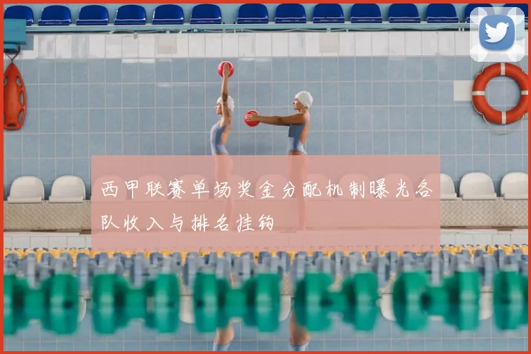 西甲联赛单场奖金分配机制曝光各队收入与排名挂钩