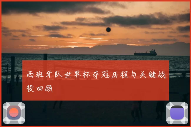 西班牙队世界杯夺冠历程与关键战役回顾