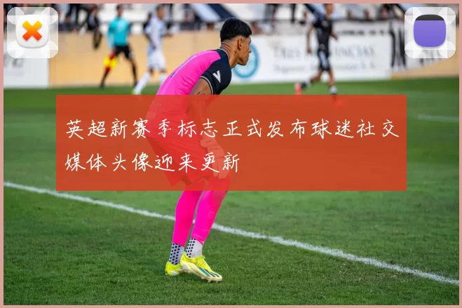 英超新赛季标志正式发布球迷社交媒体头像迎来更新