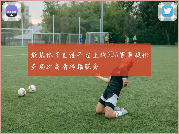 袋鼠体育直播平台上线NBA赛事提供多场次高清转播服务