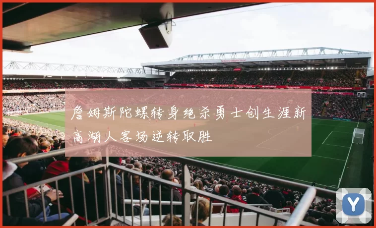 詹姆斯陀螺转身绝杀勇士创生涯新高湖人客场逆转取胜