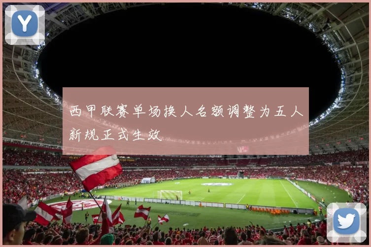 西甲联赛单场换人名额调整为五人新规正式生效