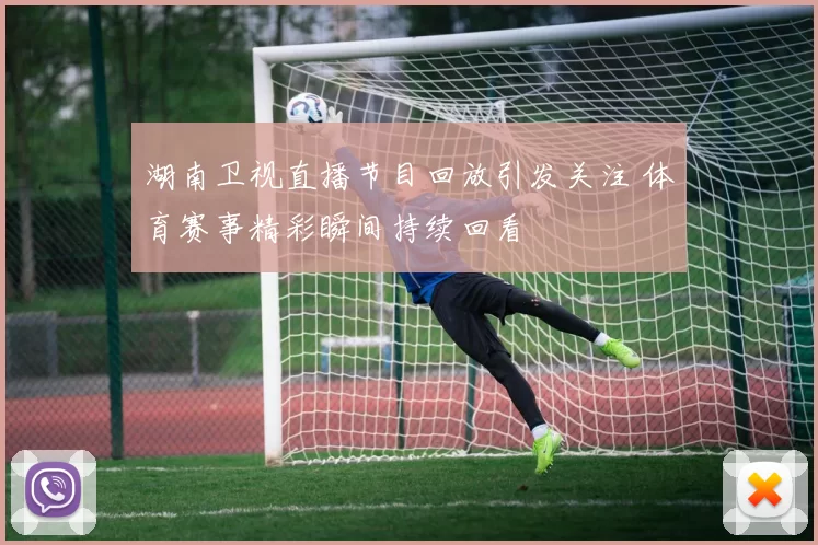 湖南卫视直播节目回放引发关注 体育赛事精彩瞬间持续回看
