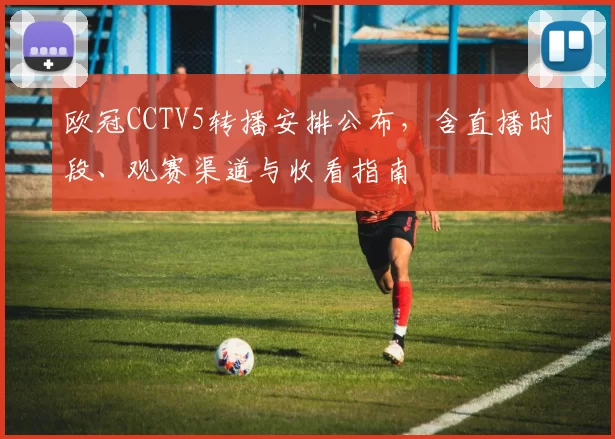欧冠CCTV5转播安排公布,含直播时段、观赛渠道与收看指南