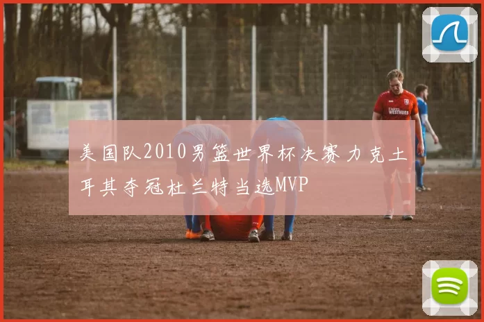 美国队2010男篮世界杯决赛力克土耳其夺冠杜兰特当选MVP