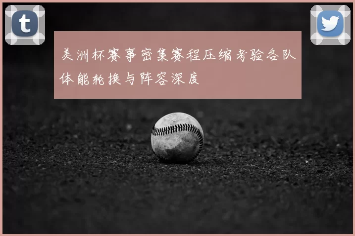 美洲杯赛事密集赛程压缩考验各队体能轮换与阵容深度