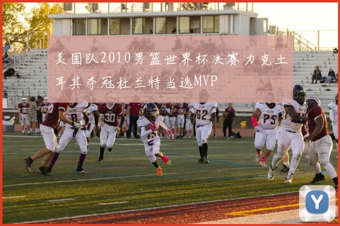 美国队2010男篮世界杯决赛力克土耳其夺冠杜兰特当选MVP