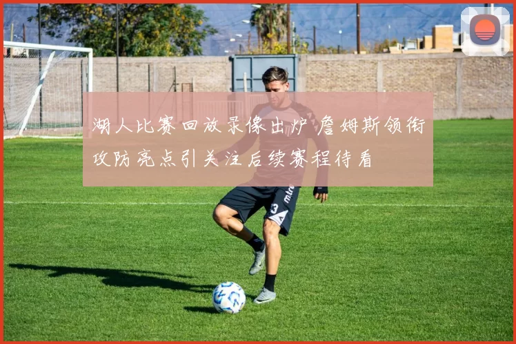 湖人比赛回放录像出炉 詹姆斯领衔攻防亮点引关注后续赛程待看