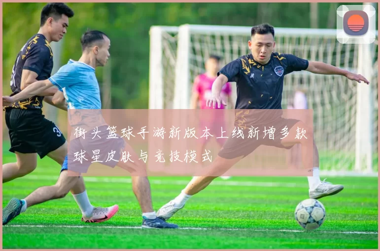 街头篮球手游新版本上线新增多款球星皮肤与竞技模式