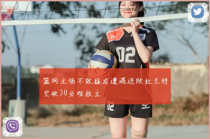 篮网主场不敌猛龙遭遇连败杜兰特空砍30分难救主