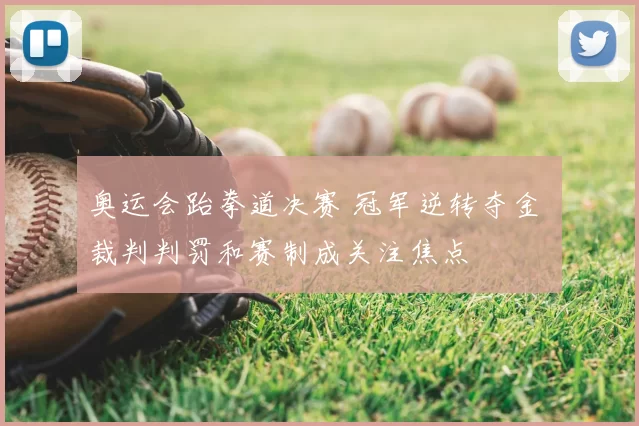 奥运会跆拳道决赛 冠军逆转夺金 裁判判罚和赛制成关注焦点