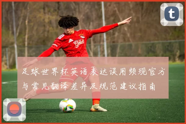 足球世界杯英语表达误用频现官方与常见翻译差异及规范建议指南