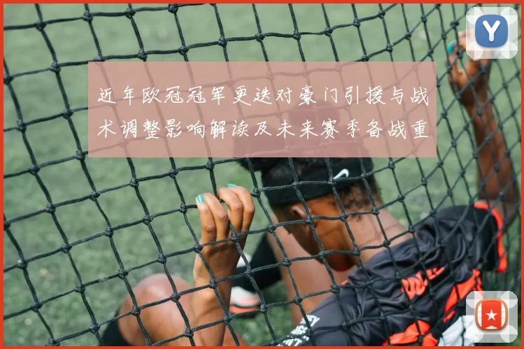 近年欧冠冠军更迭对豪门引援与战术调整影响解读及未来赛季备战重点