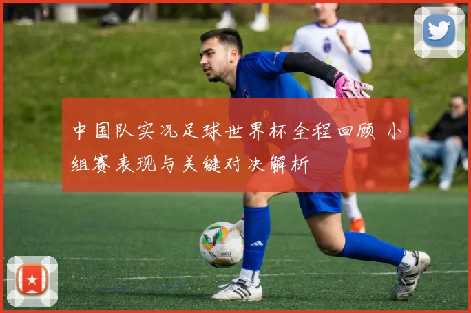中国队实况足球世界杯全程回顾 小组赛表现与关键对决解析